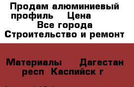 Продам алюминиевый профиль  › Цена ­ 100 - Все города Строительство и ремонт » Материалы   . Дагестан респ.,Каспийск г.